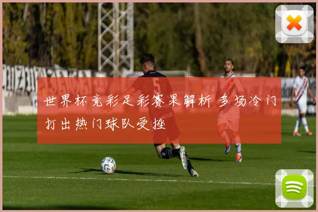 世界杯竞彩足彩赛果解析 多场冷门打出热门球队受挫