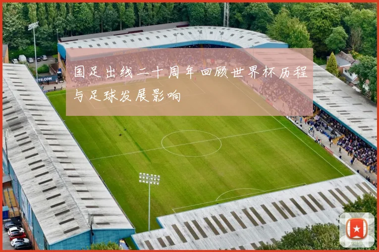 国足出线二十周年回顾世界杯历程与足球发展影响