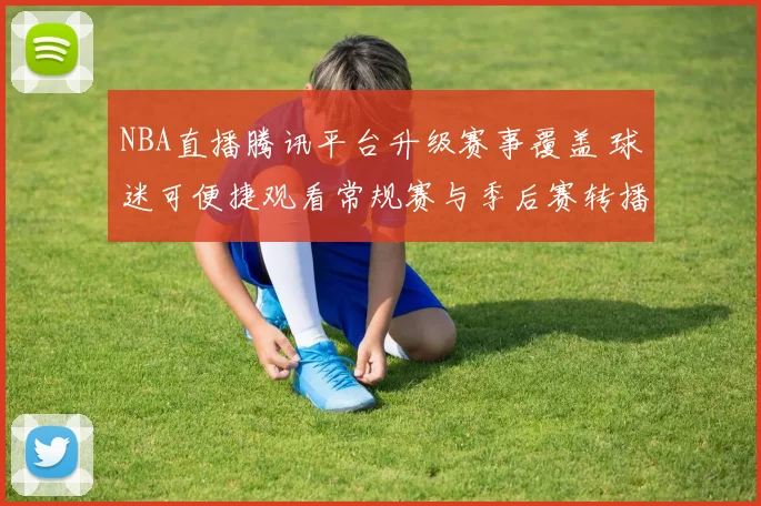 NBA直播腾讯平台升级赛事覆盖 球迷可便捷观看常规赛与季后赛转播