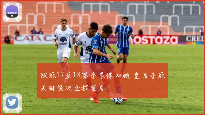 欧冠17至18赛季录像回顾 皇马夺冠关键场次全程重看