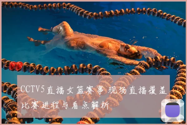 CCTV5直播女篮赛事 现场直播覆盖比赛进程与看点解析