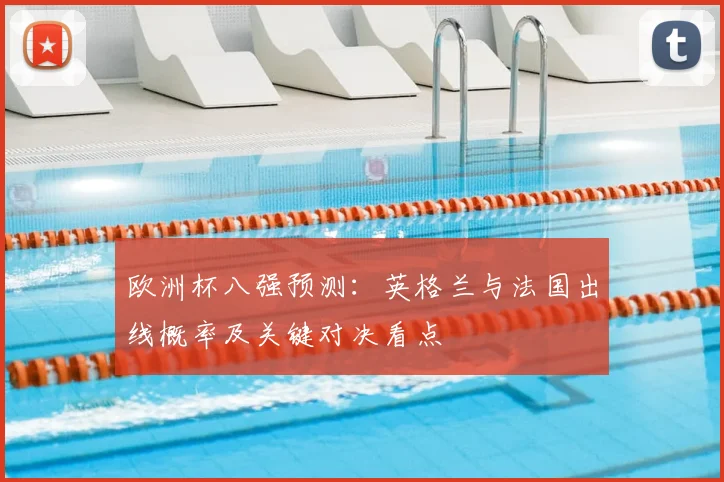 欧洲杯八强预测：英格兰与法国出线概率及关键对决看点
