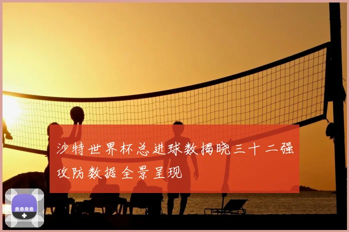 沙特世界杯总进球数揭晓三十二强攻防数据全景呈现