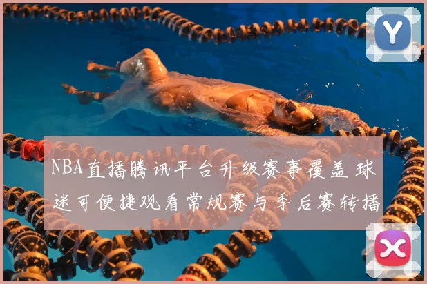 NBA直播腾讯平台升级赛事覆盖 球迷可便捷观看常规赛与季后赛转播