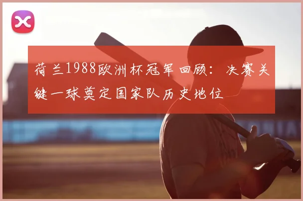 荷兰1988欧洲杯冠军回顾：决赛关键一球奠定国家队历史地位
