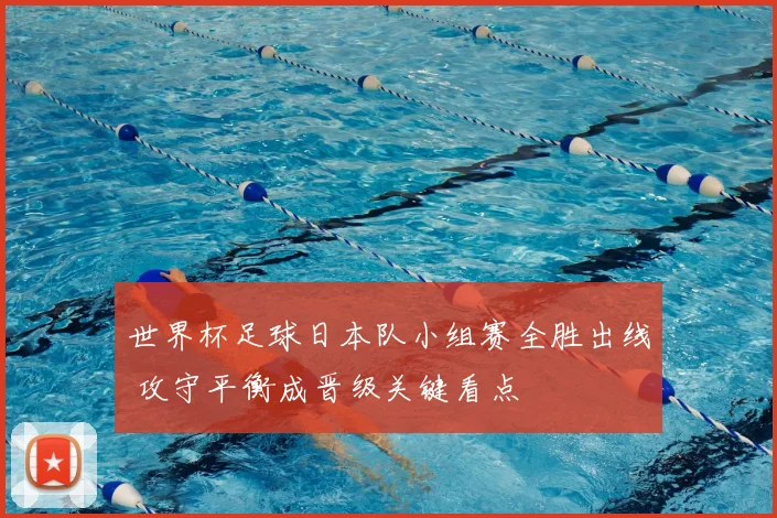 世界杯足球日本队小组赛全胜出线 攻守平衡成晋级关键看点