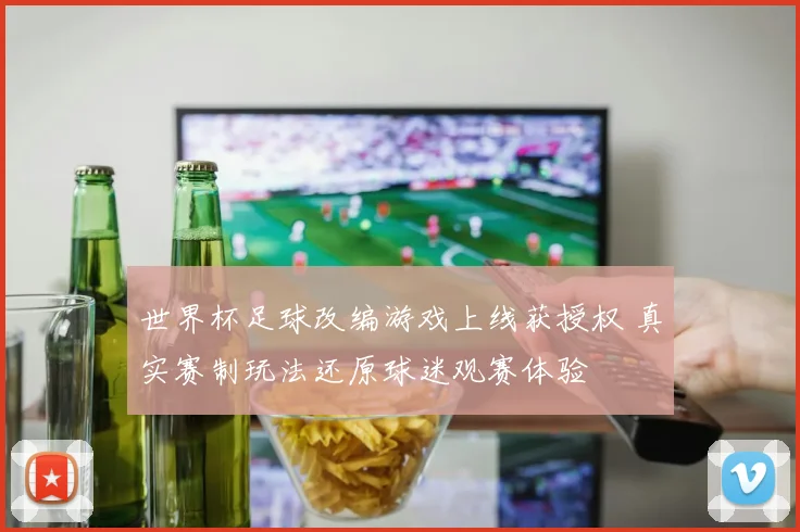 世界杯足球改编游戏上线获授权 真实赛制玩法还原球迷观赛体验