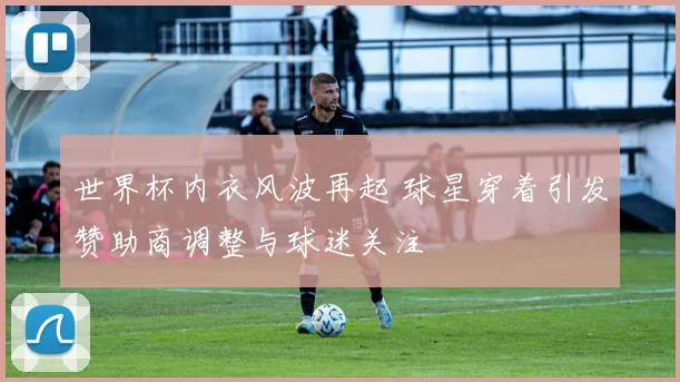 世界杯内衣风波再起 球星穿着引发赞助商调整与球迷关注