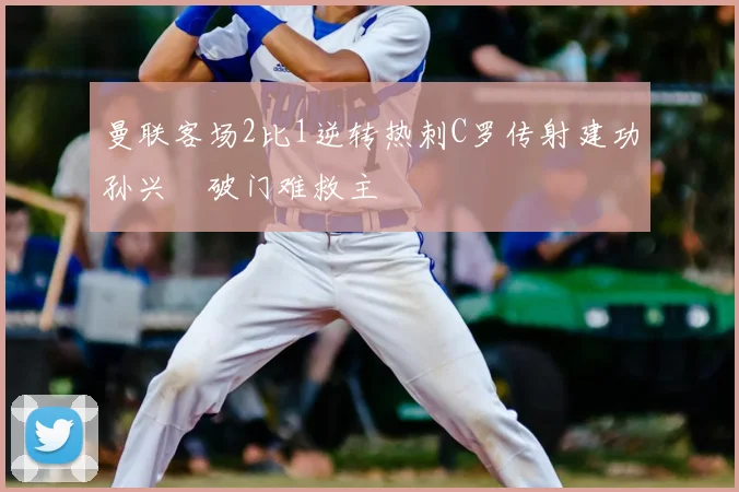 曼联客场2比1逆转热刺C罗传射建功孙兴慜破门难救主