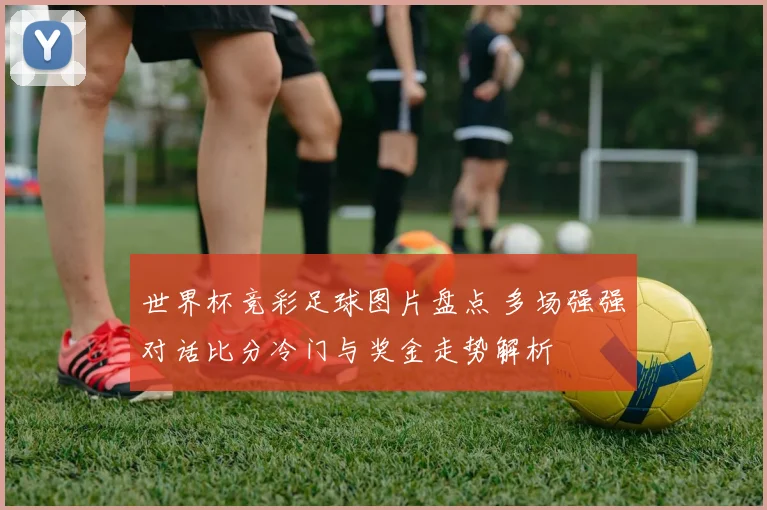 世界杯竞彩足球图片盘点 多场强强对话比分冷门与奖金走势解析